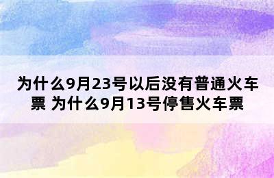 为什么9月23号以后没有普通火车票 为什么9月13号停售火车票